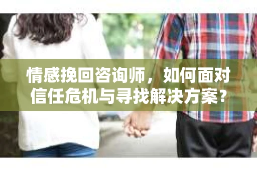 情感挽回咨询师,如何面对信任危机与寻找解决方案? 情感挽回咨询师,如何面对信任危机与寻找解决方案?