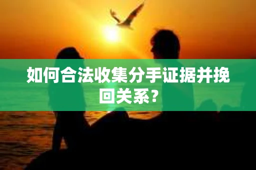 如何合法收集分手证据并挽回关系？