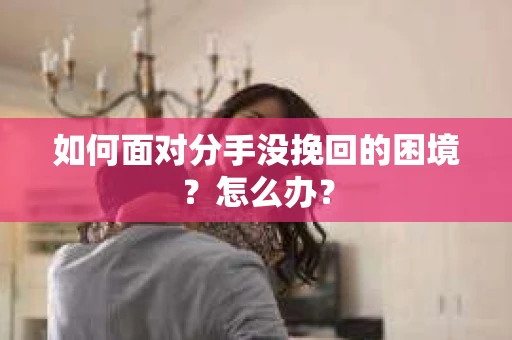 如何面对分手没挽回的困境？怎么办？