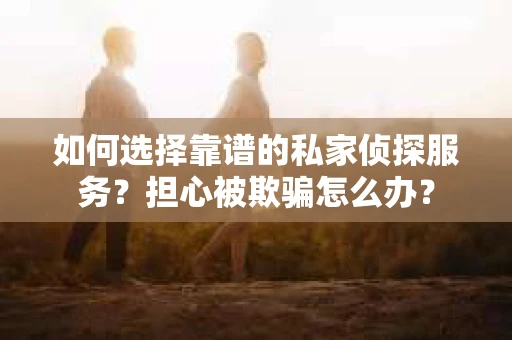 如何选择靠谱的私家侦探服务？担心被欺骗怎么办？