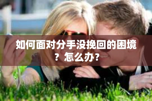 如何面对分手没挽回的困境？怎么办？