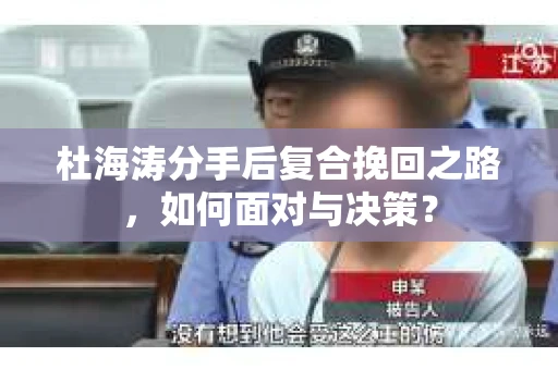 杜海涛分手后复合挽回之路，如何面对与决策？