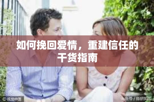 如何挽回爱情，重建信任的干货指南