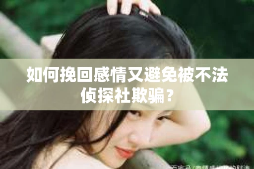 如何挽回感情又避免被不法侦探社欺骗？