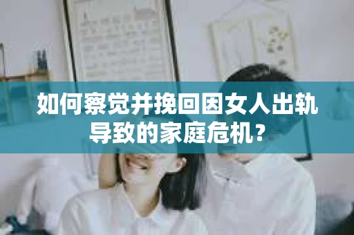 如何察觉并挽回因女人出轨导致的家庭危机？