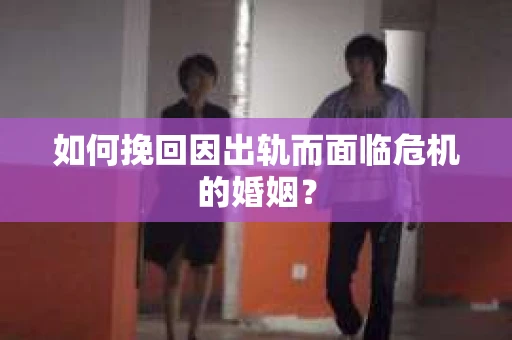 如何挽回因出轨而面临危机的婚姻？