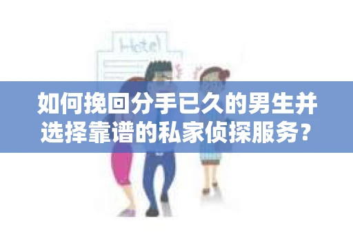 如何挽回分手已久的男生并选择靠谱的私家侦探服务？