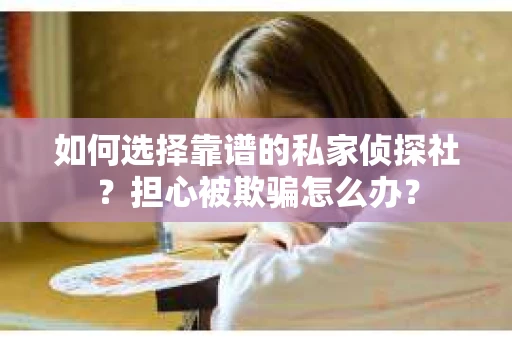 如何选择靠谱的私家侦探社？担心被欺骗怎么办？