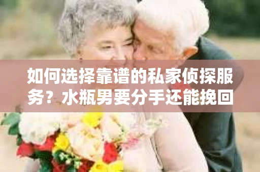 如何选择靠谱的私家侦探服务？水瓶男要分手还能挽回吗？