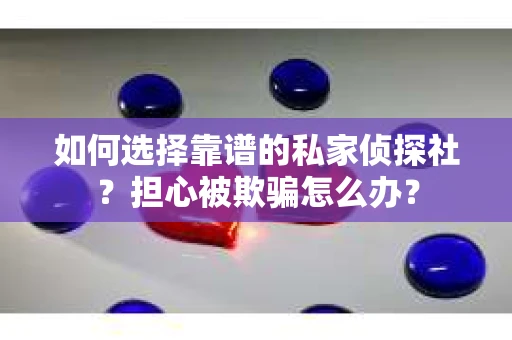如何选择靠谱的私家侦探社？担心被欺骗怎么办？