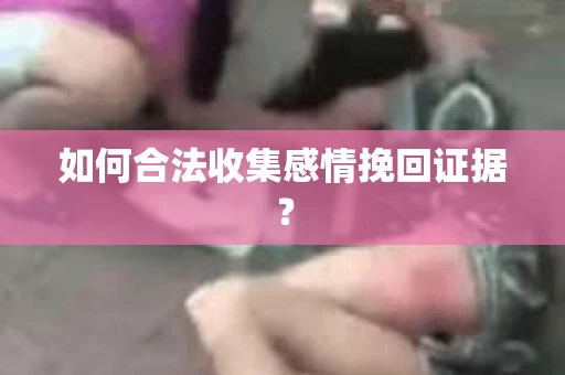 如何合法收集感情挽回证据？