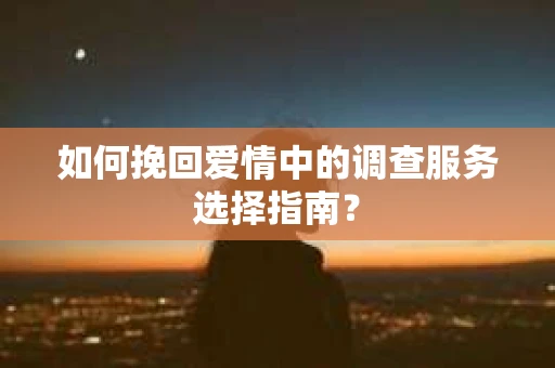 如何挽回爱情中的调查服务选择指南？