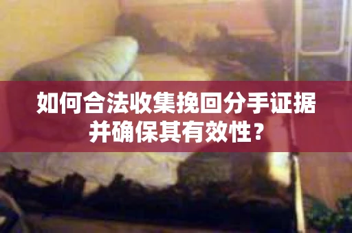 如何合法收集挽回分手证据并确保其有效性？