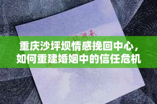 重庆沙坪坝情感挽回中心，如何重建婚姻中的信任危机？