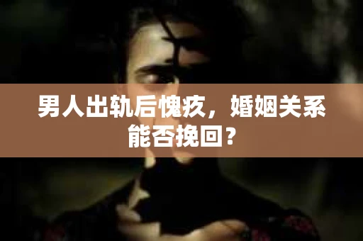男人出轨后愧疚，婚姻关系能否挽回？