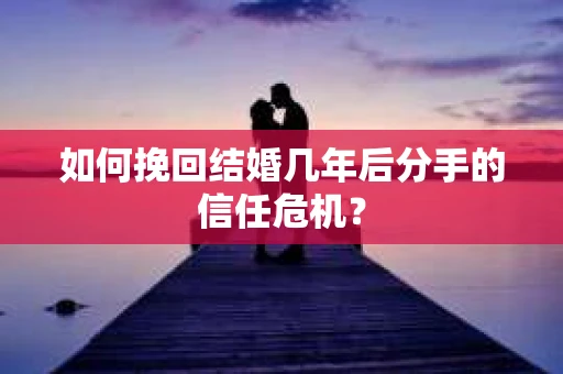 如何挽回结婚几年后分手的信任危机？