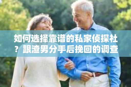 如何选择靠谱的私家侦探社？跟渣男分手后挽回的调查服务怎么办？