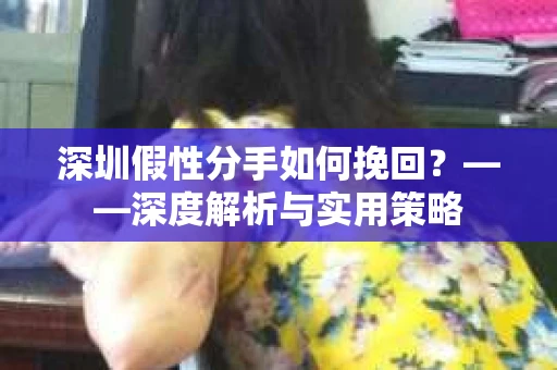 深圳假性分手如何挽回？——深度解析与实用策略