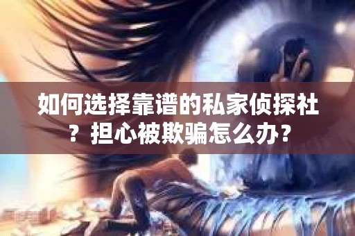 如何选择靠谱的私家侦探社？担心被欺骗怎么办？