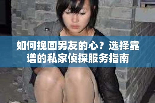 如何挽回男友的心？选择靠谱的私家侦探服务指南
