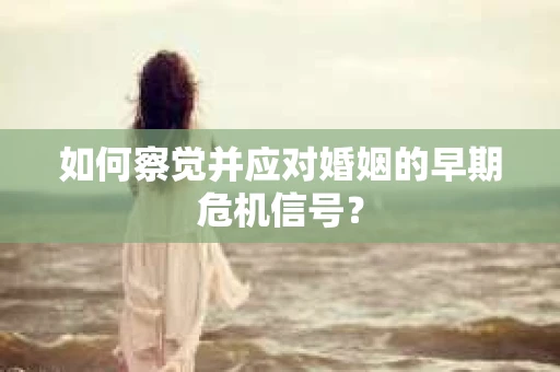 如何察觉并应对婚姻的早期危机信号？