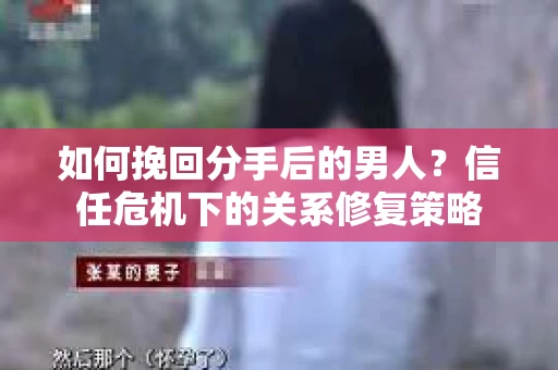 如何挽回分手后的男人？信任危机下的关系修复策略