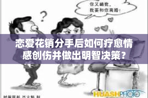 恋爱花销分手后如何疗愈情感创伤并做出明智决策？
