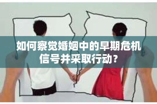 如何察觉婚姻中的早期危机信号并采取行动？