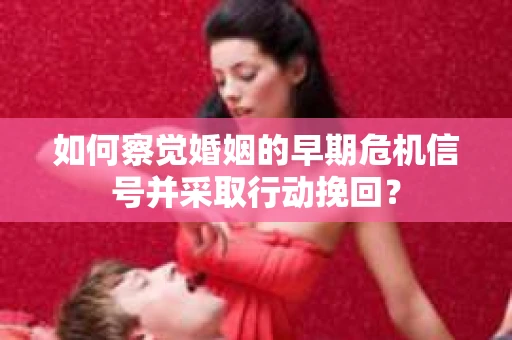 如何察觉婚姻的早期危机信号并采取行动挽回？