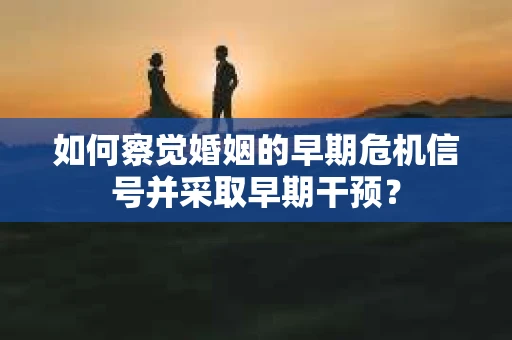 如何察觉婚姻的早期危机信号并采取早期干预？