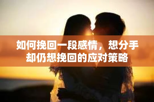 如何挽回一段感情，想分手却仍想挽回的应对策略