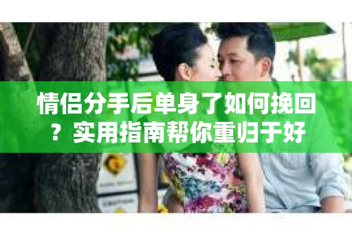 情侣分手后单身了如何挽回？实用指南帮你重归于好