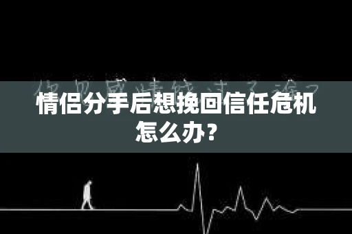 情侣分手后想挽回信任危机怎么办？