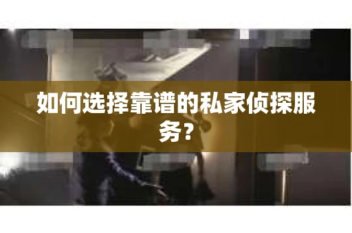 如何选择靠谱的私家侦探服务？