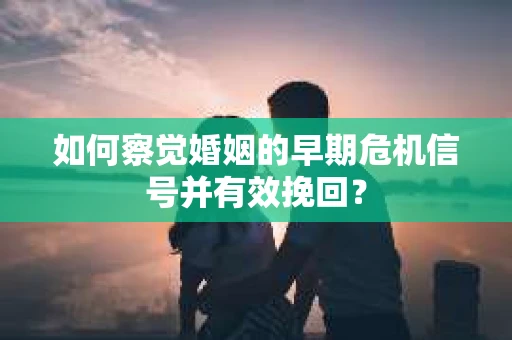 如何察觉婚姻的早期危机信号并有效挽回？