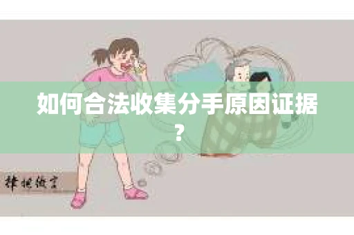 如何合法收集分手原因证据？