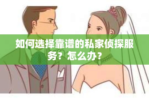 如何选择靠谱的私家侦探服务?怎么办? 如何选择靠谱的私家侦探服务?怎么办?