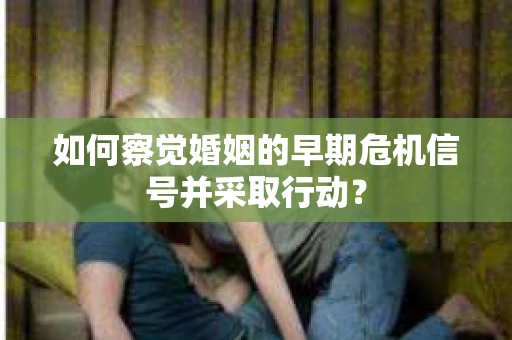 如何察觉婚姻的早期危机信号并采取行动? 如何察觉婚姻的早期危机信号并采取行动?