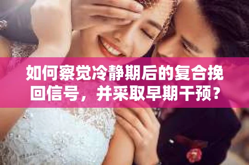 如何察觉冷静期后的复合挽回信号，并采取早期干预？