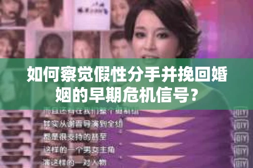 如何察觉假性分手并挽回婚姻的早期危机信号？