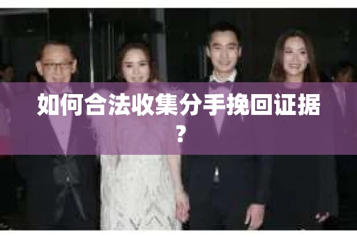 如何合法收集分手挽回证据？