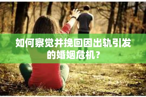 如何察觉并挽回因出轨引发的婚姻危机？