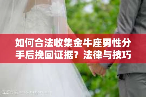 如何合法收集金牛座男性分手后挽回证据？法律与技巧的双重指导
