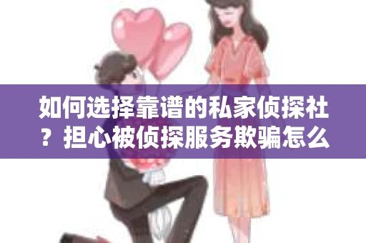 如何选择靠谱的私家侦探社？担心被侦探服务欺骗怎么办？