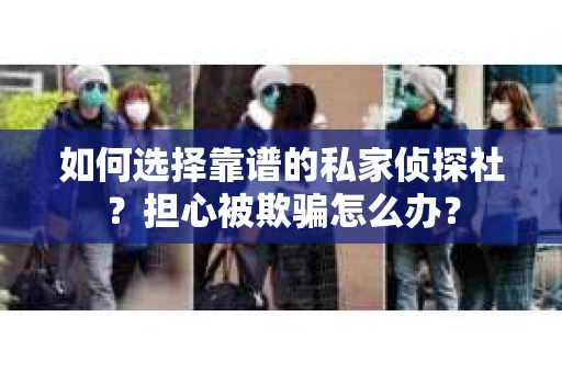 如何选择靠谱的私家侦探社？担心被欺骗怎么办？
