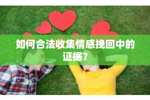 如何合法收集情感挽回中的证据？