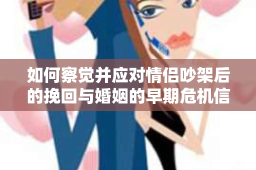如何察觉并应对情侣吵架后的挽回与婚姻的早期危机信号？