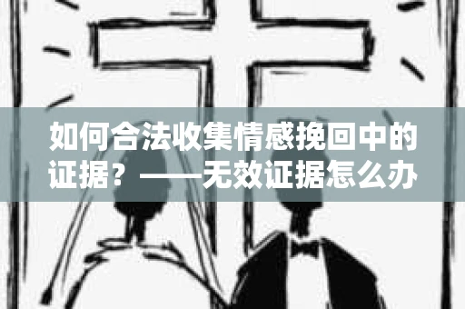 如何合法收集情感挽回中的证据？——无效证据怎么办？