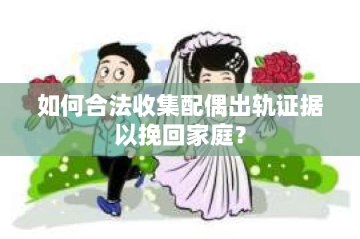 如何合法收集配偶出轨证据以挽回家庭？