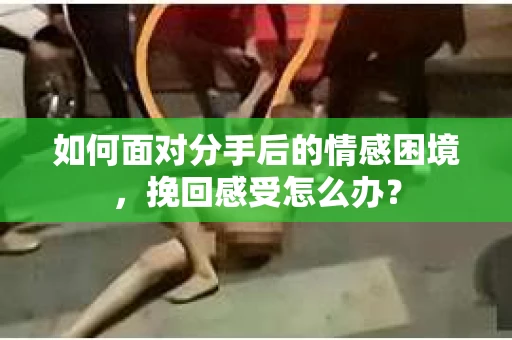 如何面对分手后的情感困境，挽回感受怎么办？